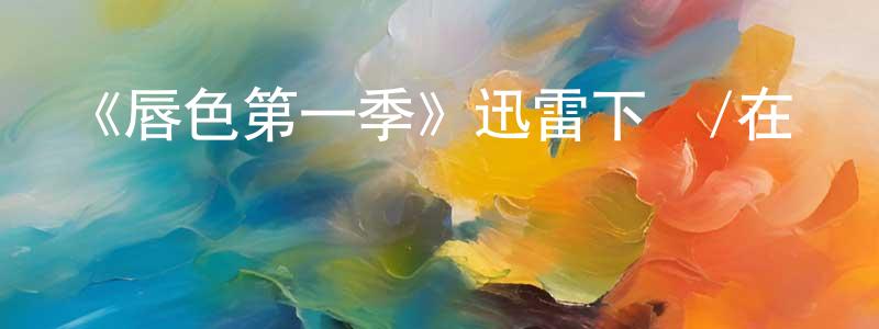 影視迷陳宗亮的個人博客,《唇色第一季》迅雷下載/在線觀看-都市情感-美劇天堂